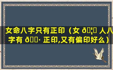 女命八字只有正印（女 🦊 人八字有 🌷 正印,又有偏印好么）